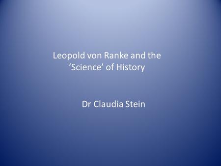 Leopold von Ranke and the ‘Science’ of History Dr Claudia Stein.