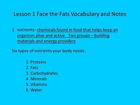 Lesson 1 Face the Fats Vocabulary and Notes 1.nutrients- chemicals found in food that helps keep an organism alive and active. Two groups – building materials.