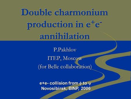 P.Pakhlov ITEP, Moscow (for Belle collaboration) e+e- collision from  to  Novosibirsk, BINP, 2006.