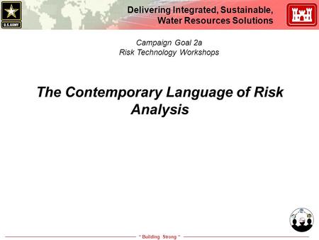 “ Building Strong “ Delivering Integrated, Sustainable, Water Resources Solutions The Contemporary Language of Risk Analysis Campaign Goal 2a Risk Technology.