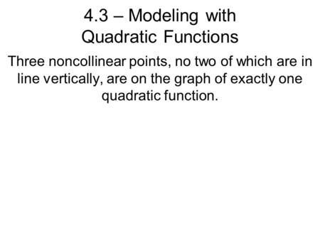 4.3 – Modeling with Quadratic Functions Three noncollinear points, no two of which are in line vertically, are on the graph of exactly one quadratic function.