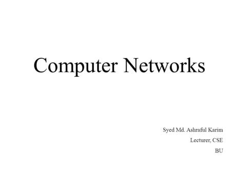 Computer Networks Syed Md. Ashraful Karim Lecturer, CSE BU.