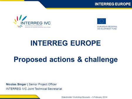 EUROPEAN REGIONAL DEVELOPMENT FUND Stakeholder Workshop Brussels – 5 February 2014 INTERREG EUROPE Nicolas Singer | Senior Project Officer INTERREG IVC.