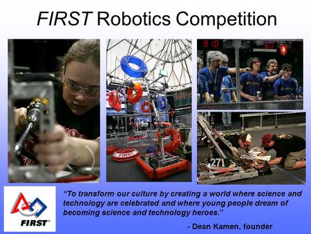 FIRST Robotics Competition “To transform our culture by creating a world where science and technology are celebrated and where young people dream of becoming.