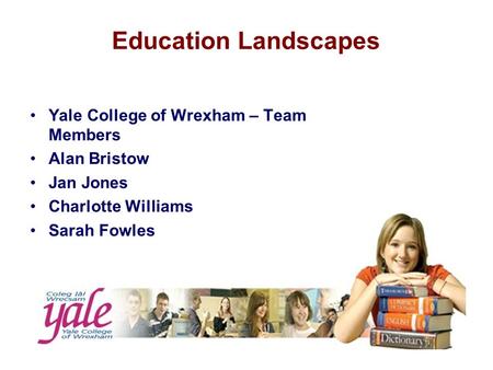 Education Landscapes Yale College of Wrexham – Team Members Alan Bristow Jan Jones Charlotte Williams Sarah Fowles.