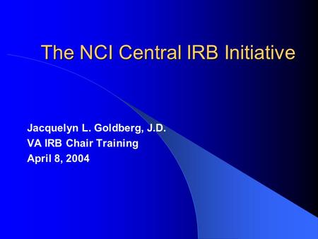 The NCI Central IRB Initiative Jacquelyn L. Goldberg, J.D. VA IRB Chair Training April 8, 2004.