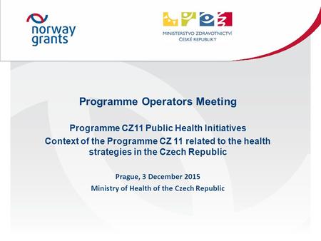 Programme Operators Meeting Programme CZ11 Public Health Initiatives Context of the Programme CZ 11 related to the health strategies in the Czech Republic.