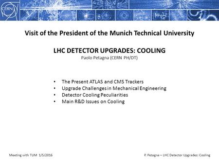 Meeting with TUM 1/5/2016P. Petagna – LHC Detector Upgrades: Cooling Visit of the President of the Munich Technical University LHC DETECTOR UPGRADES: COOLING.