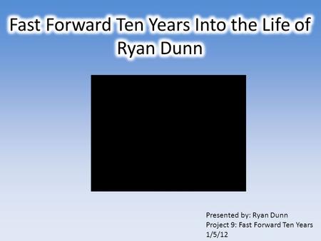 Presented by: Ryan Dunn Project 9: Fast Forward Ten Years 1/5/12.