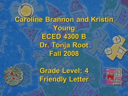 Caroline Brannon and Kristin Young ECED 4300 B Dr. Tonja Root Fall 2008 Grade Level: 4 Friendly Letter.
