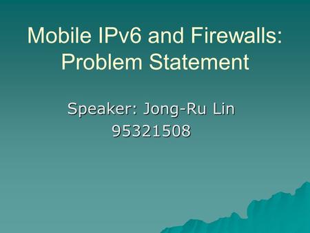 Mobile IPv6 and Firewalls: Problem Statement Speaker: Jong-Ru Lin 95321508.