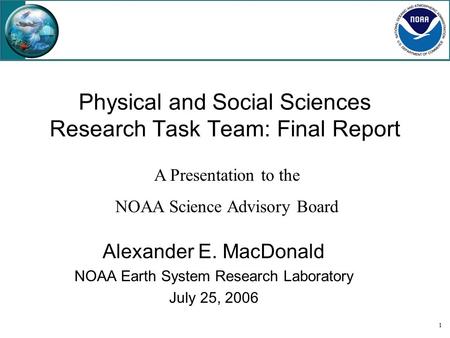 1 Physical and Social Sciences Research Task Team: Final Report Alexander E. MacDonald NOAA Earth System Research Laboratory July 25, 2006 A Presentation.