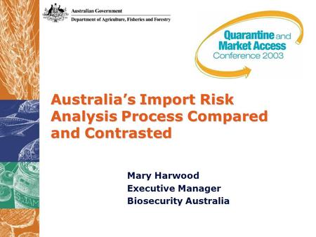 Australia’s Import Risk Analysis Process Compared and Contrasted Mary Harwood Executive Manager Biosecurity Australia.