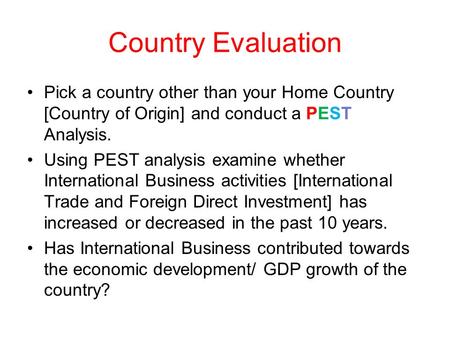 Country Evaluation Pick a country other than your Home Country [Country of Origin] and conduct a PEST Analysis. Using PEST analysis examine whether International.
