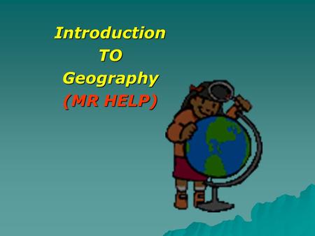 Introduction TO Geography (MR HELP) Geography: The study of Earth and its people. 2 Types of Geography:  Physical  Cultural.