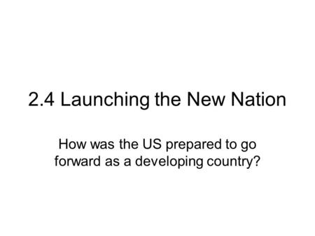 2.4 Launching the New Nation How was the US prepared to go forward as a developing country?