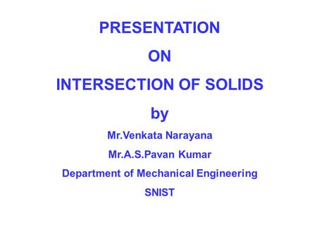 PRESENTATION ON INTERSECTION OF SOLIDS by Mr.Venkata Narayana Mr.A.S.Pavan Kumar Department of Mechanical Engineering SNIST.