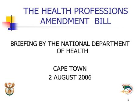1 THE HEALTH PROFESSIONS AMENDMENT BILL BRIEFING BY THE NATIONAL DEPARTMENT OF HEALTH CAPE TOWN 2 AUGUST 2006.