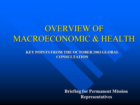 OVERVIEW OF MACROECONOMIC & HEALTH KEY POINTS FROM THE OCTOBER 2003 GLOBAL CONSULTATION Briefing for Permanent Mission Representatives.