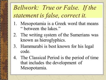 Bellwork: True or False. If the statement is false, correct it. 1.Mesopotamia is a Greek word that means “ between the lakes.” 2.The writing system of.