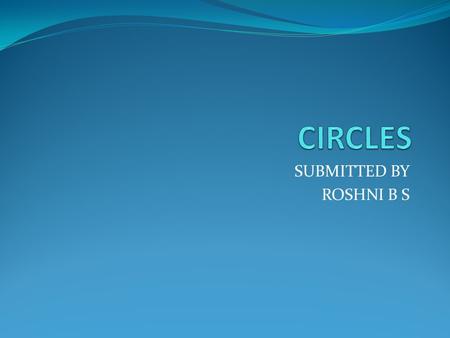 SUBMITTED BY ROSHNI B S. Circle is a closed curve in a plane A circle can be drawn with the help of a circular object.