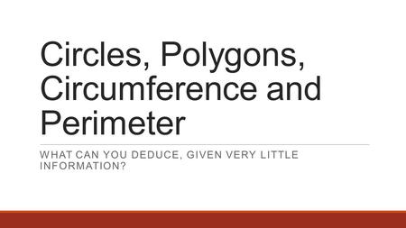Circles, Polygons, Circumference and Perimeter WHAT CAN YOU DEDUCE, GIVEN VERY LITTLE INFORMATION?