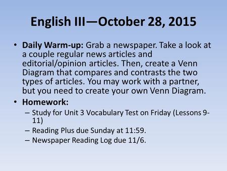 English III—October 28, 2015 Daily Warm-up: Grab a newspaper. Take a look at a couple regular news articles and editorial/opinion articles. Then, create.