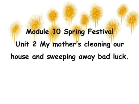 Module 10 Spring Festival Unit 2 My mother’s cleaning our house and sweeping away bad luck.