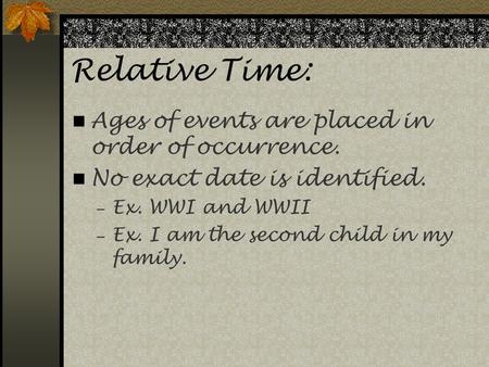 Relative Time: Ages of events are placed in order of occurrence. No exact date is identified.  Ex. WWI and WWII  Ex. I am the second child in my family.