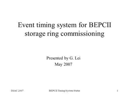 IMAC 2007BEPCII Timing System Status1 Event timing system for BEPCII storage ring commissioning Presented by G. Lei May 2007.