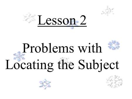 Lesson 2 Problems with Locating the Subject Objective: (What You Will Learn) To recognize and avoid common agreement problems in your sentences.