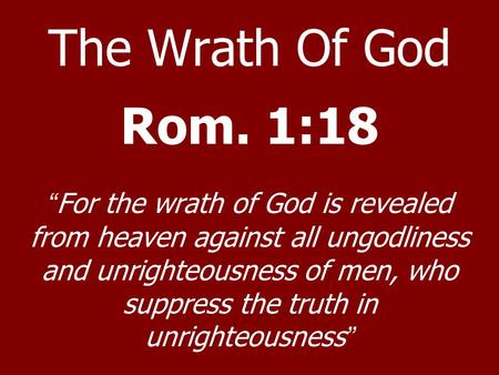 The Wrath Of God Rom. 1:18 “For the wrath of God is revealed from heaven against all ungodliness and unrighteousness of men, who suppress the truth in.