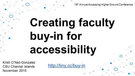 Kristi O’Neil-Gonzalez CSU Channel Islands November 2015 Creating faculty buy-in for accessibility 18 th Annual Accessing Higher.
