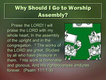 Why Should I Go to Worship Assembly? Praise the LORD! I will praise the LORD with my whole heart, In the assembly of the upright and in the congregation.