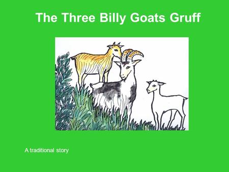 The Three Billy Goats Gruff A traditional story. Once upon a time three Billy Goats lived in a field. There was Little Billy Goat Gruff, Middle Sized.