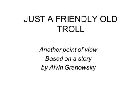JUST A FRIENDLY OLD TROLL Another point of view Based on a story by Alvin Granowsky.