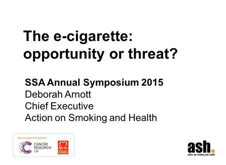 The e-cigarette: opportunity or threat? SSA Annual Symposium 2015 Deborah Arnott Chief Executive Action on Smoking and Health.