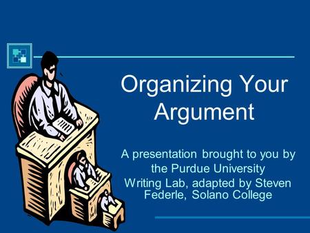 Organizing Your Argument A presentation brought to you by the Purdue University Writing Lab, adapted by Steven Federle, Solano College.