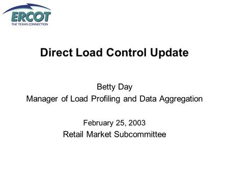 Direct Load Control Update Betty Day Manager of Load Profiling and Data Aggregation February 25, 2003 Retail Market Subcommittee.