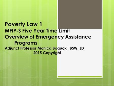 Poverty Law 1 MFIP-S Five Year Time Limit Overview of Emergency Assistance Programs Adjunct Professor Monica Bogucki, BSW, JD 2015 Copyright.