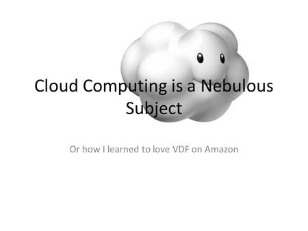 Cloud Computing is a Nebulous Subject Or how I learned to love VDF on Amazon.