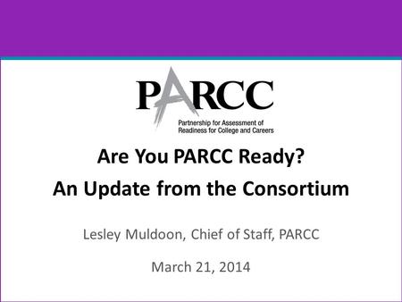Are You PARCC Ready? An Update from the Consortium Lesley Muldoon, Chief of Staff, PARCC March 21, 2014.