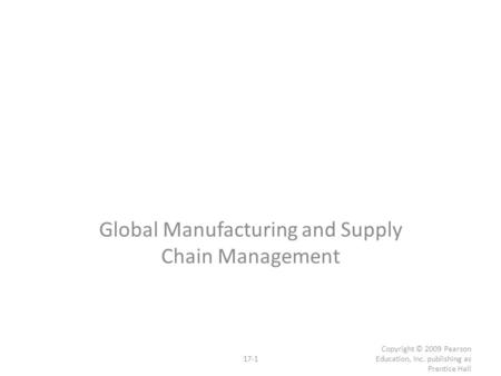 17-1 Copyright © 2009 Pearson Education, Inc. publishing as Prentice Hall Global Manufacturing and Supply Chain Management.