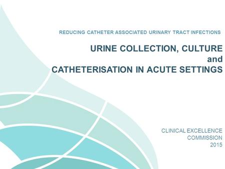 REDUCING CATHETER ASSOCIATED URINARY TRACT INFECTIONS CLINICAL EXCELLENCE COMMISSION 2015 URINE COLLECTION, CULTURE and CATHETERISATION IN ACUTE SETTINGS.