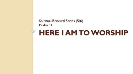 HERE I AM TO WORSHIP Spiritual Renewal Series (5/6) Psalm 51.