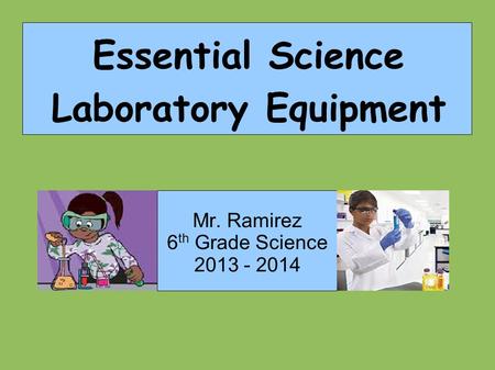 Mr. Ramirez 6 th Grade Science 2013 - 2014 Essential Science Laboratory Equipment.