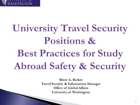 Brent A. Barker Travel Security & Information Manager Office of Global Affairs University of Washington 1.