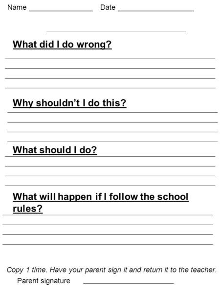 What did I do wrong? Why shouldn’t I do this? What should I do? What will happen if I follow the school rules? Copy 1 time. Have your parent sign it and.