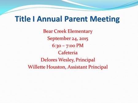 Title I Annual Parent Meeting Bear Creek Elementary September 24, 2015 6:30 – 7:00 PM Cafeteria Delores Wesley, Principal Willette Houston, Assistant Principal.