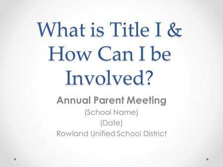 What is Title I & How Can I be Involved? Annual Parent Meeting (School Name) (Date) Rowland Unified School District.